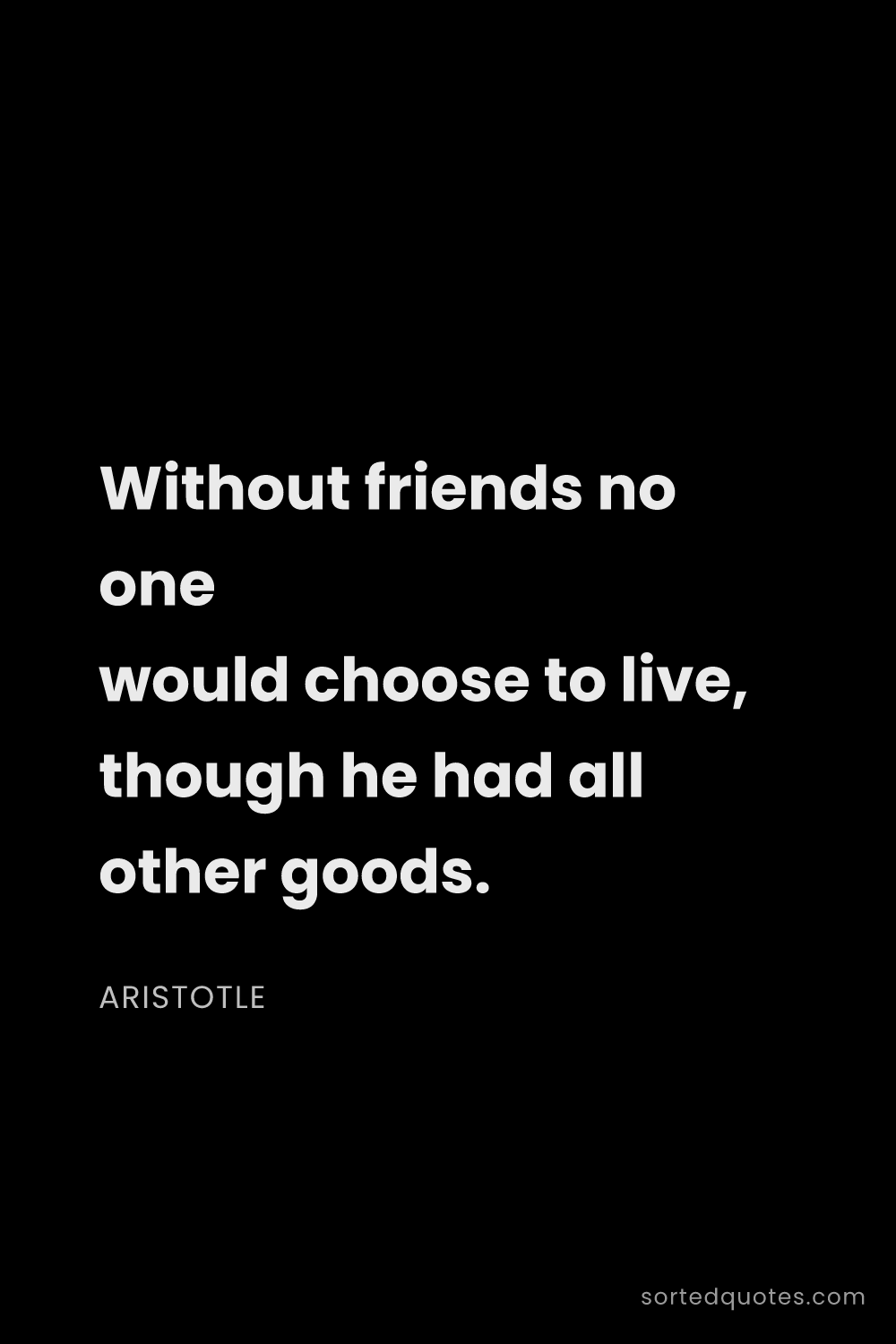 Quote by Aristotle: "Without friends no one would choose to live, thoug..."
