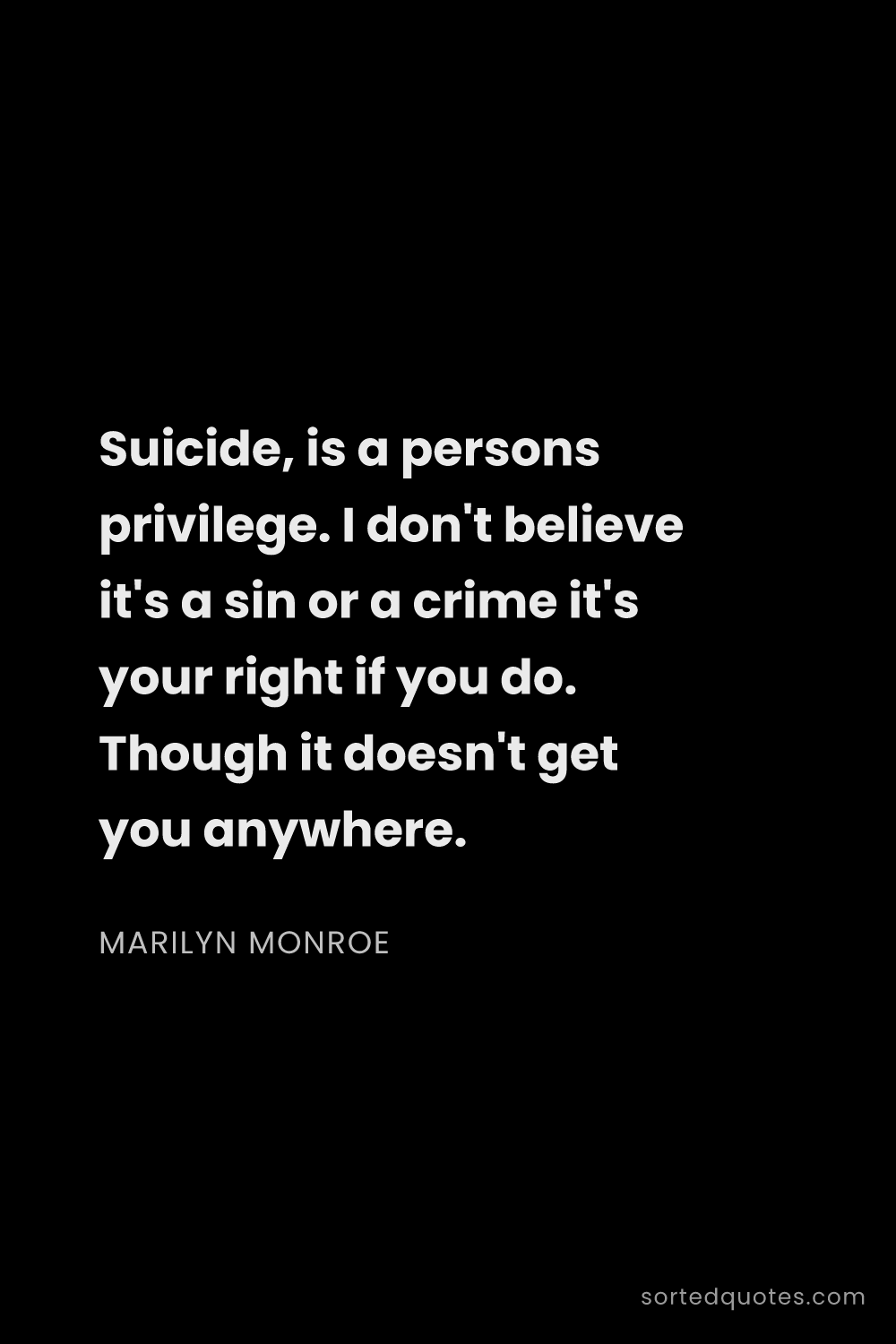 Quote by Marilyn Monroe: "Suicide, is a persons privilege. I don't believe i..."