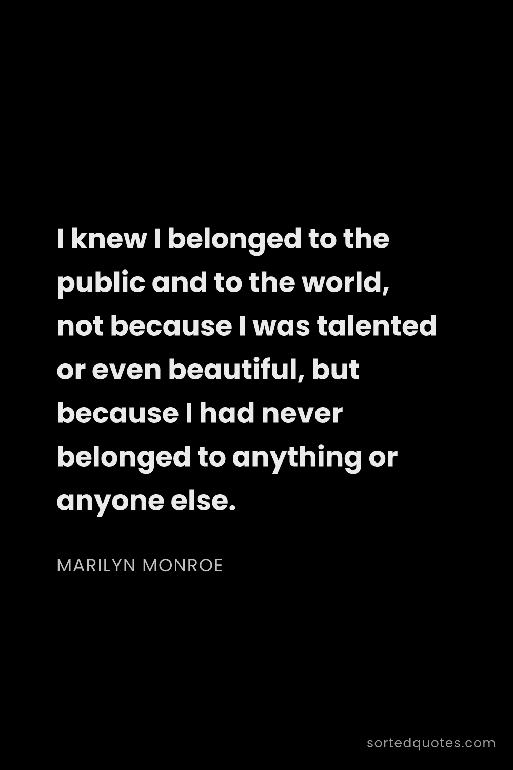 Quote by Marilyn Monroe: "I knew I belonged to the public and to the world, ..."