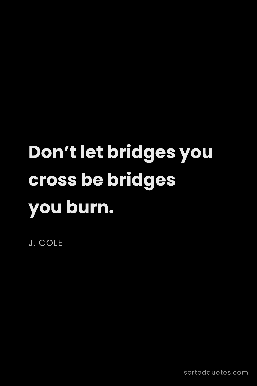 Quote by J. Cole: "Don’t let bridges you cross be bridges you burn...."