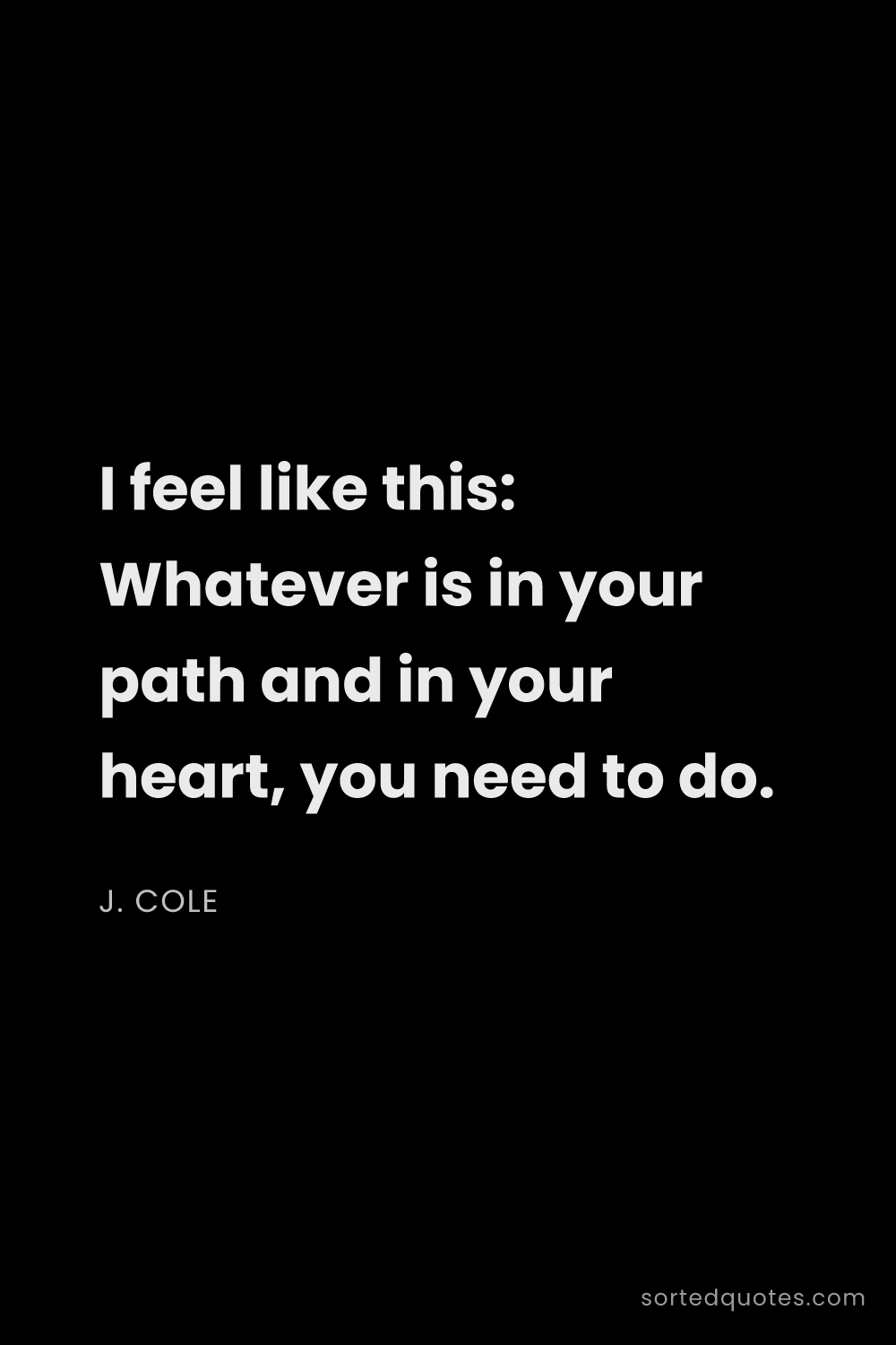 Quote by J. Cole: "I feel like this: Whatever is in your path and in ..."