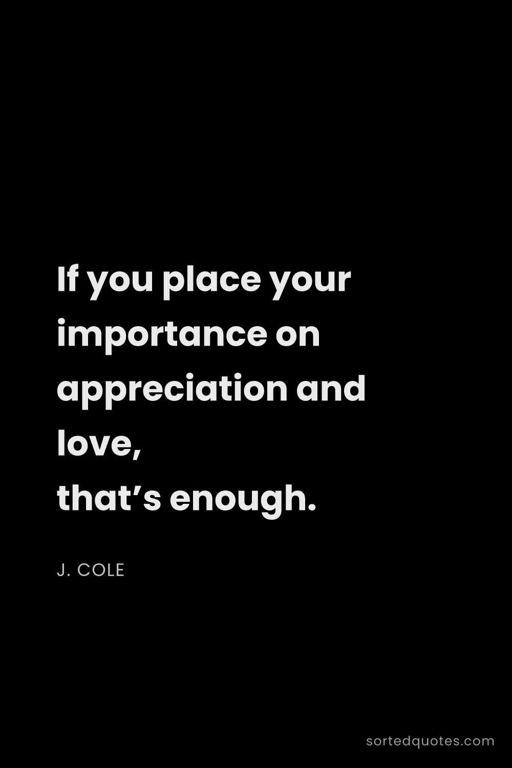 Quote by J. Cole: "If you place your importance on appreciation and l..."
