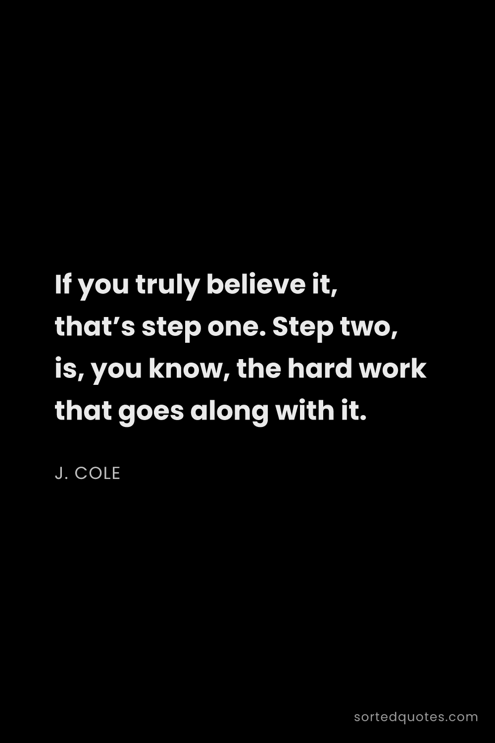 Quote by J. Cole: "If you truly believe it, that’s step one. Step two..."