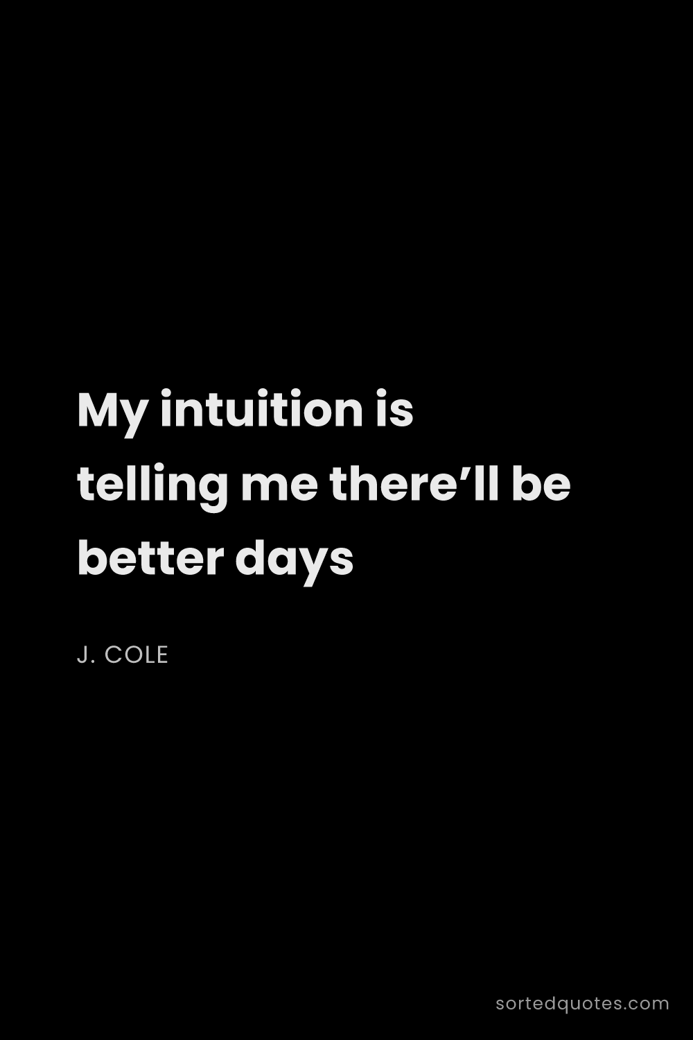 Quote by J. Cole: "My intuition is telling me there’ll be better days..."