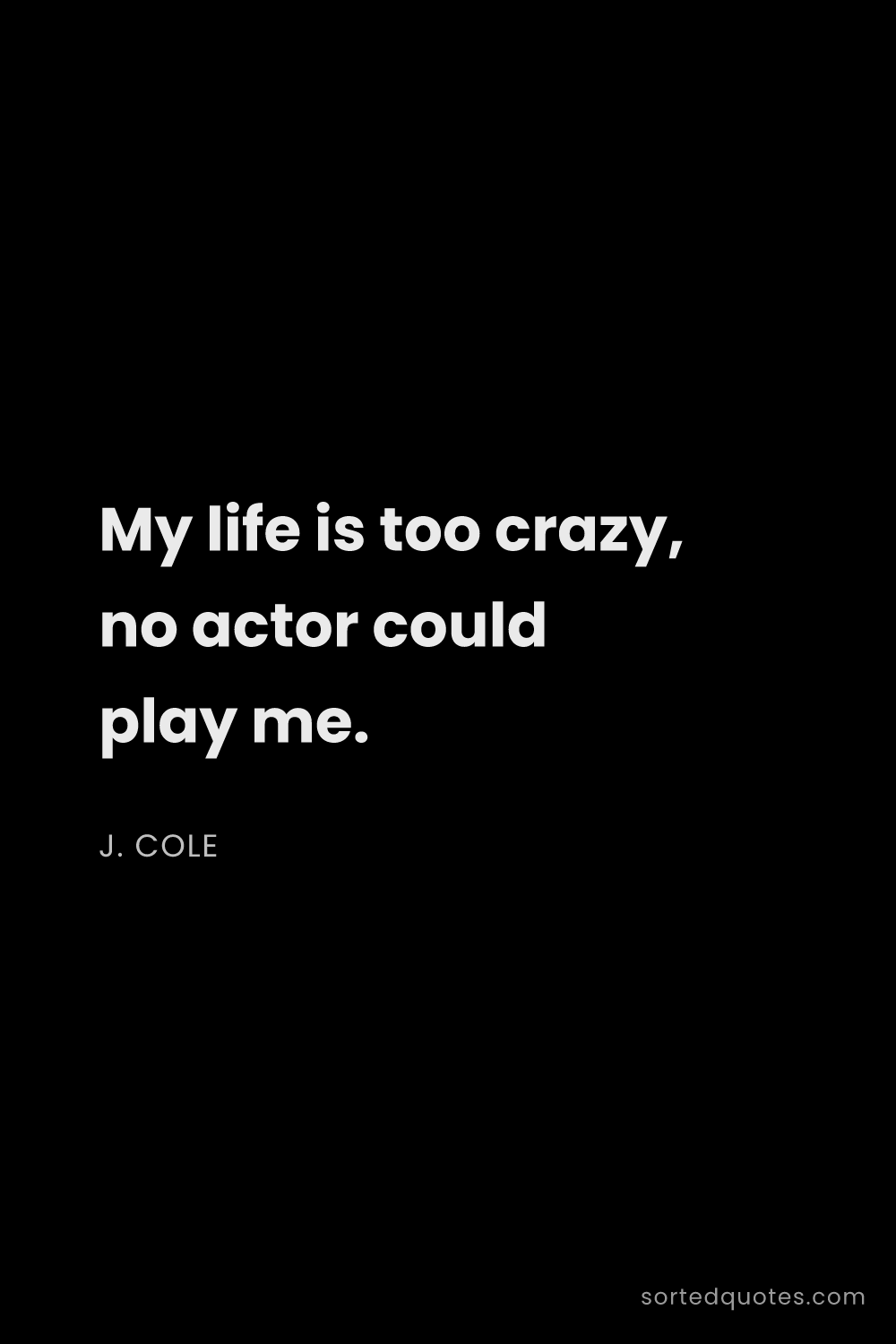 Quote by J. Cole: "My life is too crazy, no actor could play me...."