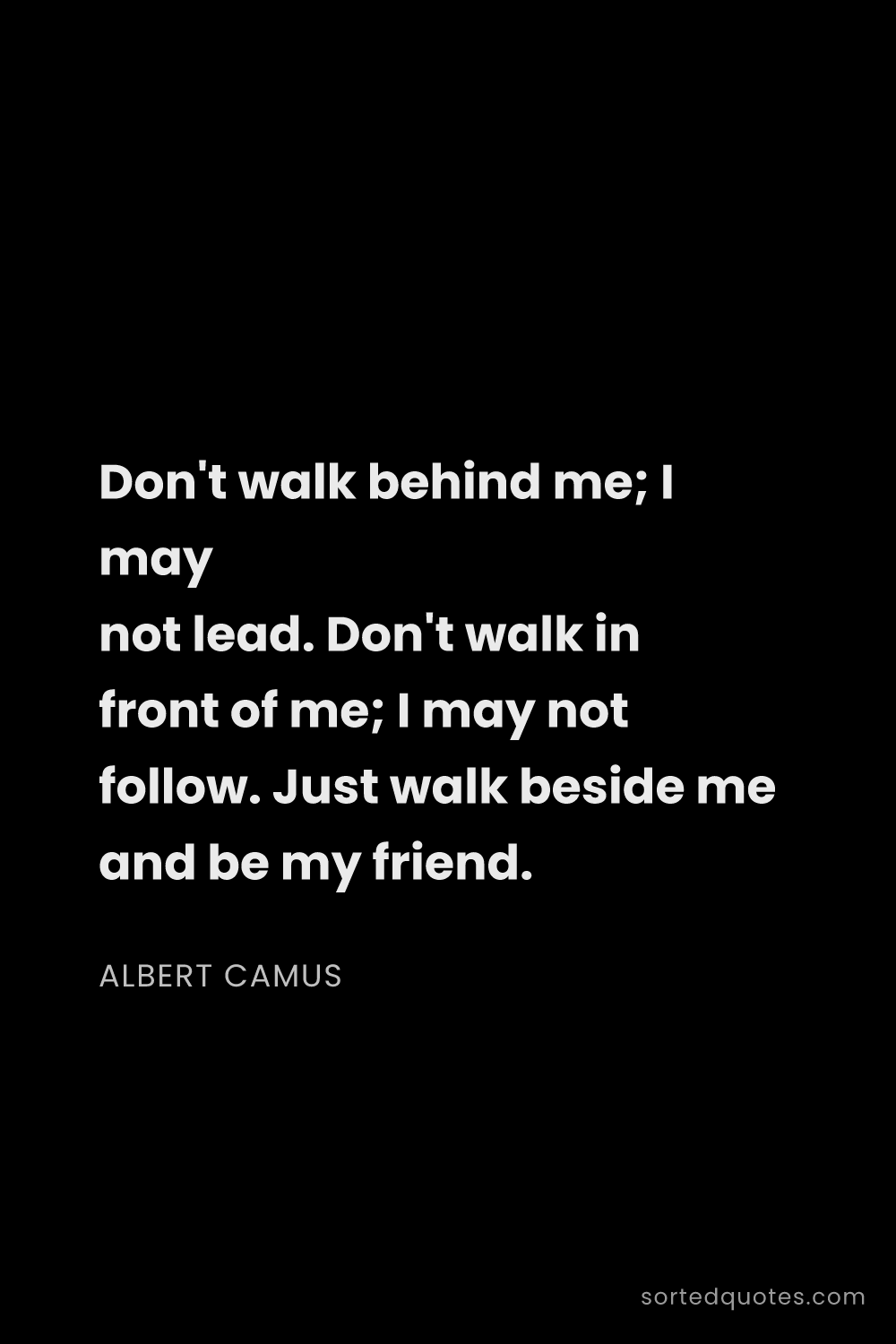 Quote by Albert Camus: "Don't walk behind me; I may not lead. Don't walk i..."