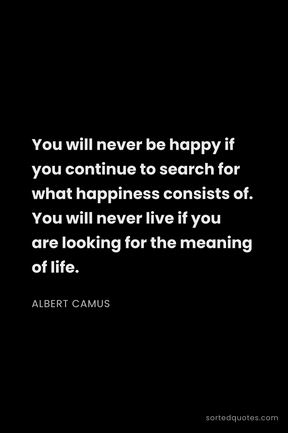 Quote by Albert Camus: "You will never be happy if you continue to search ..."