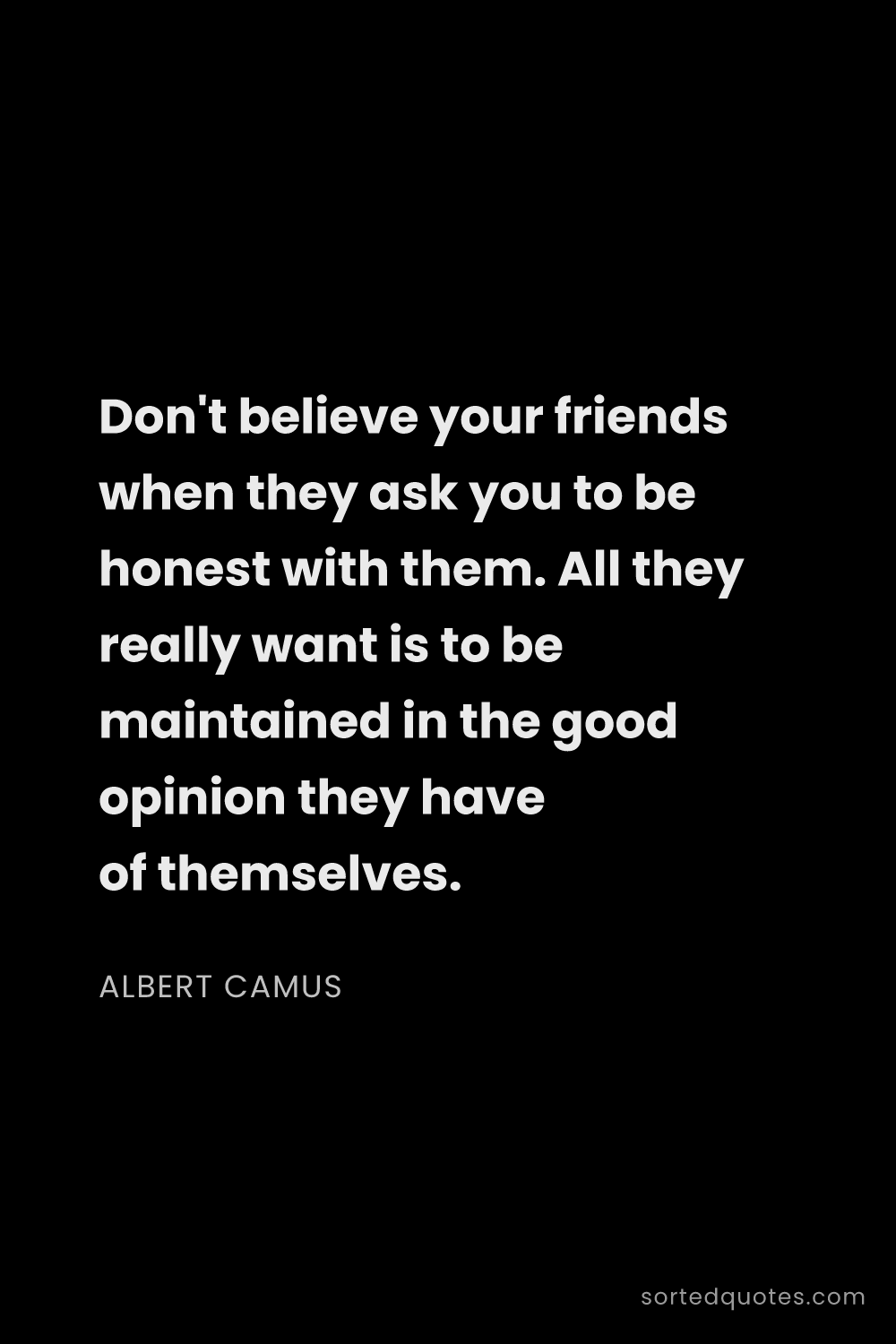 Quote by Albert Camus: "Don't believe your friends when they ask you to be..."