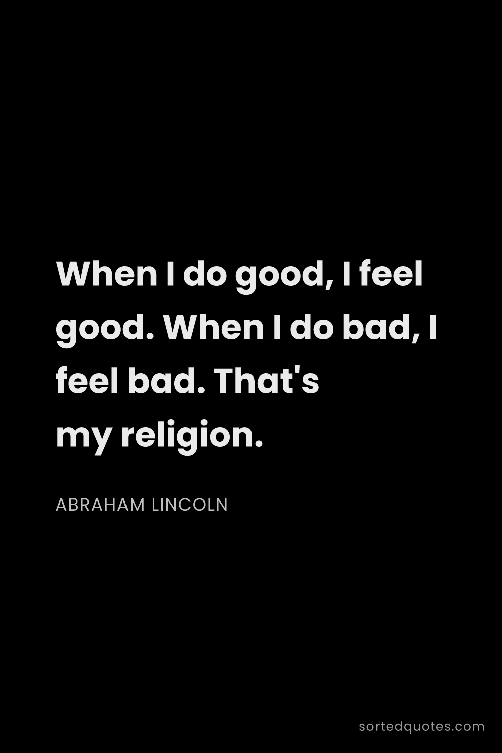 Quote by Abraham Lincoln: "When I do good, I feel good. When I do bad, I feel..."