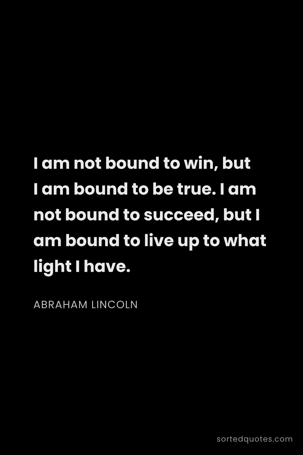 Quote by Abraham Lincoln: "I am not bound to win, but I am bound to be true. ..."