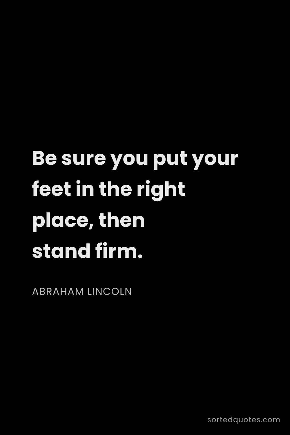 Quote by Abraham Lincoln: "Be sure you put your feet in the right place, then..."
