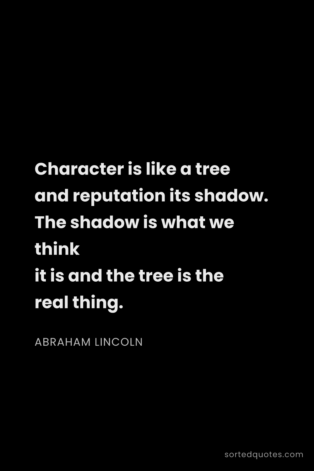 Quote by Abraham Lincoln: "Character is like a tree and reputation its shadow..."