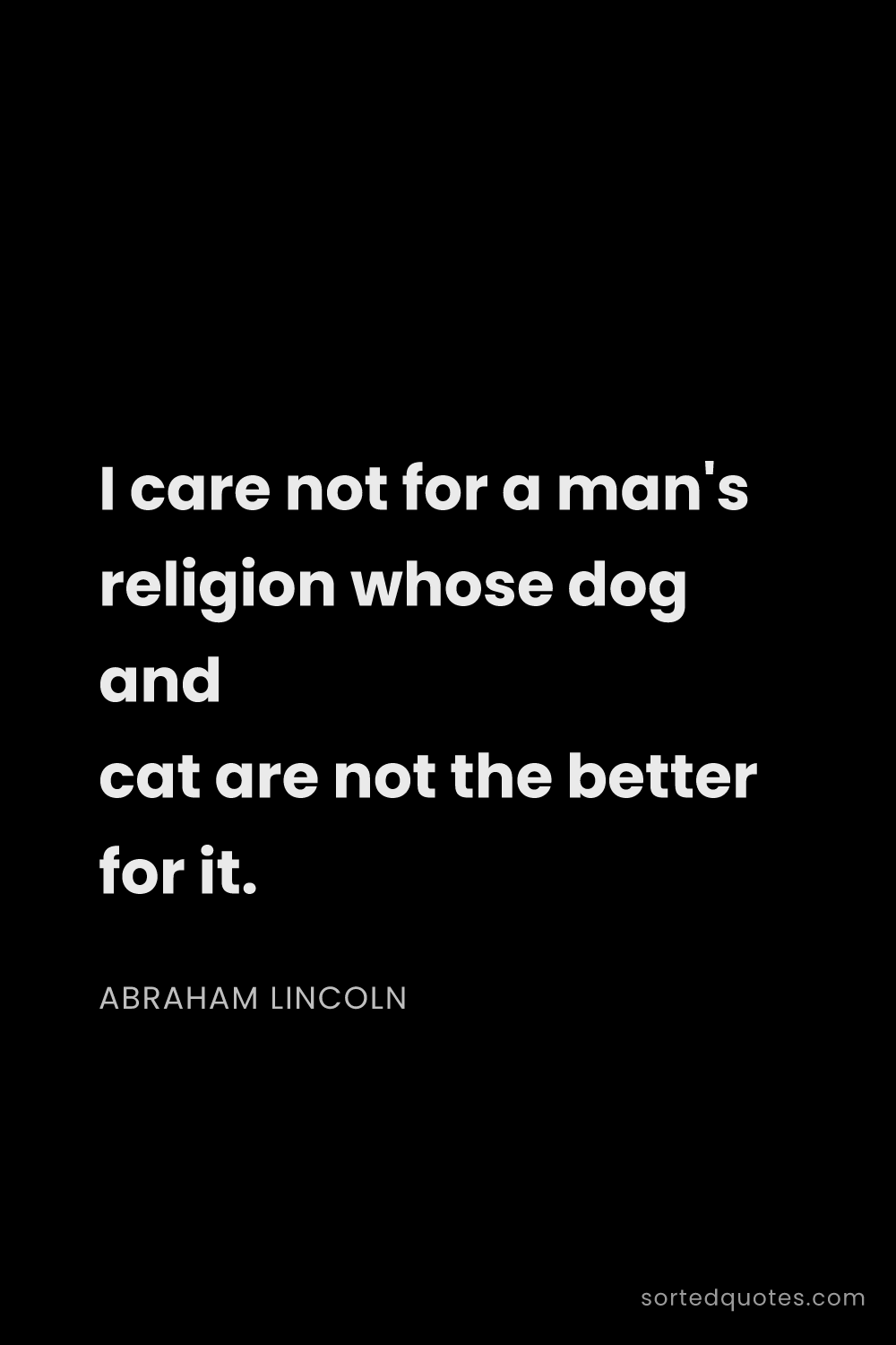 Quote by Abraham Lincoln: "I care not for a man's religion whose dog and cat ..."