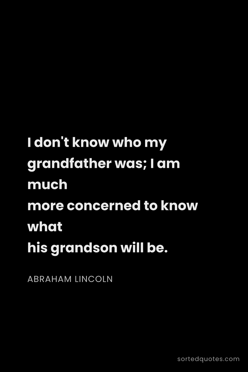Quote by Abraham Lincoln: "I don't know who my grandfather was; I am much mor..."