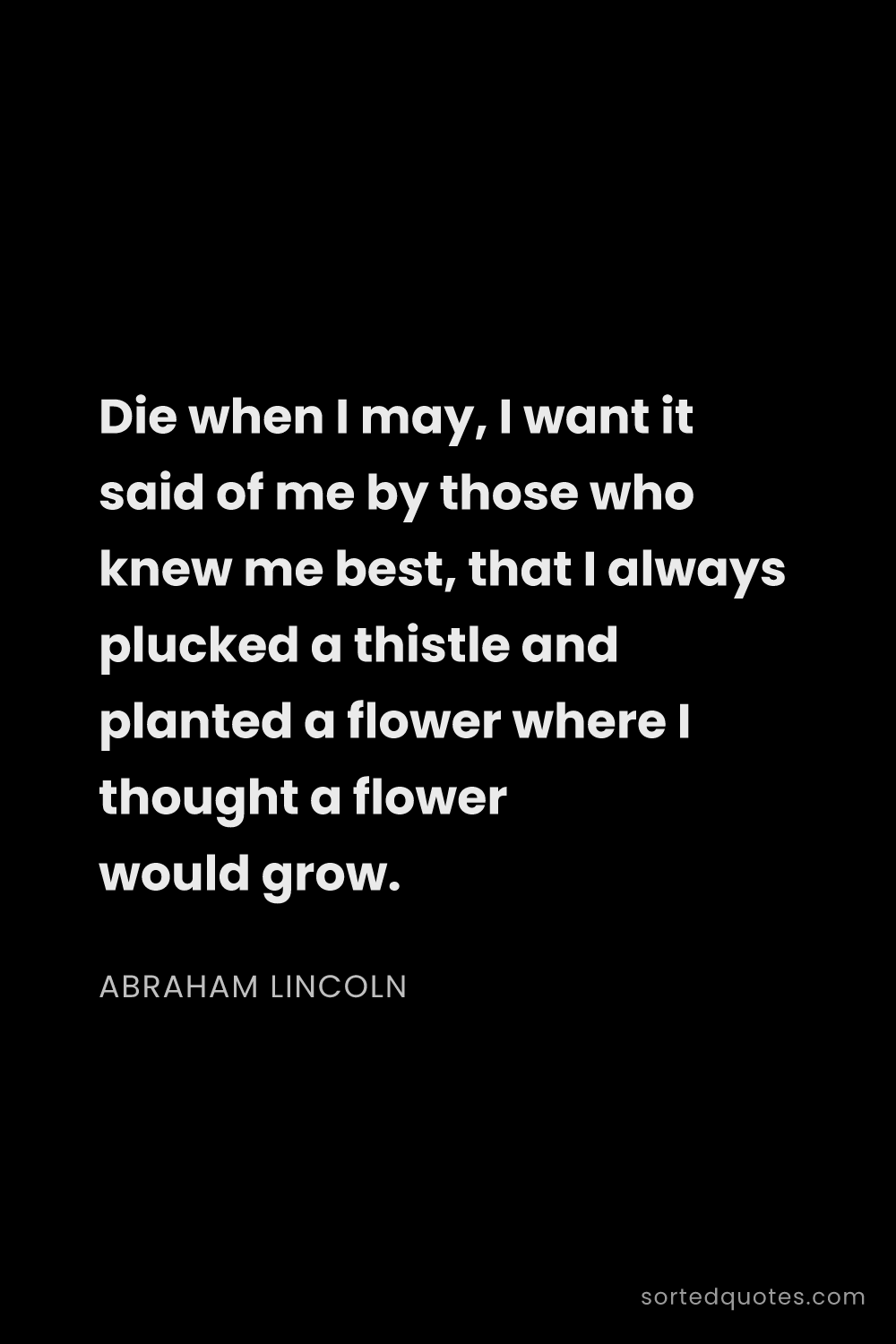 Quote by Abraham Lincoln: "Die when I may, I want it said of me by those who ..."