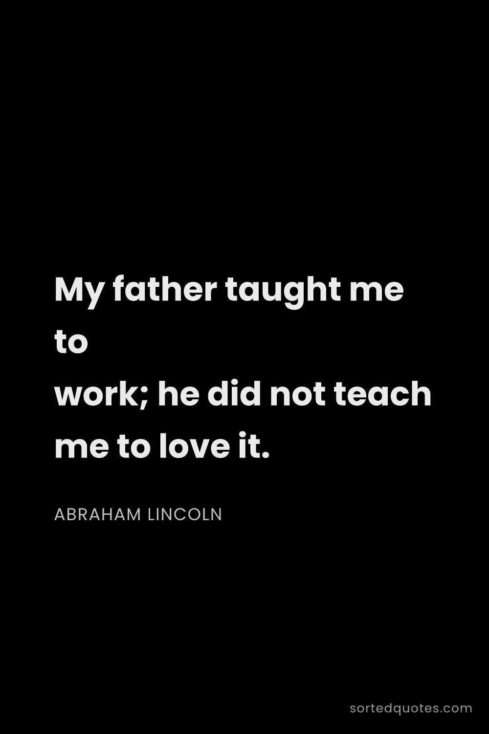 Quote by Abraham Lincoln: "My father taught me to work; he did not teach me t..."