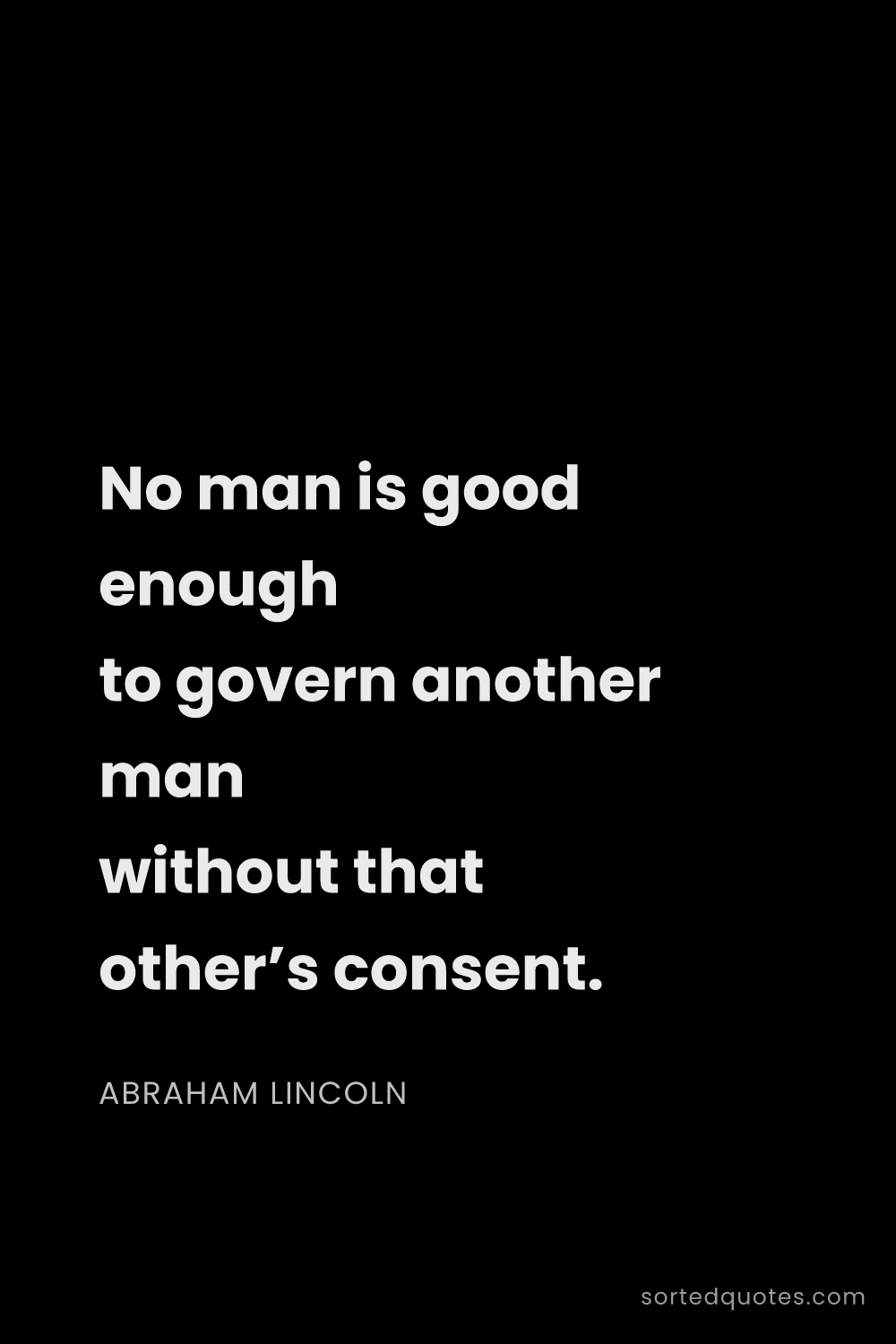 Quote by Abraham Lincoln: "No man is good enough to govern another man withou..."