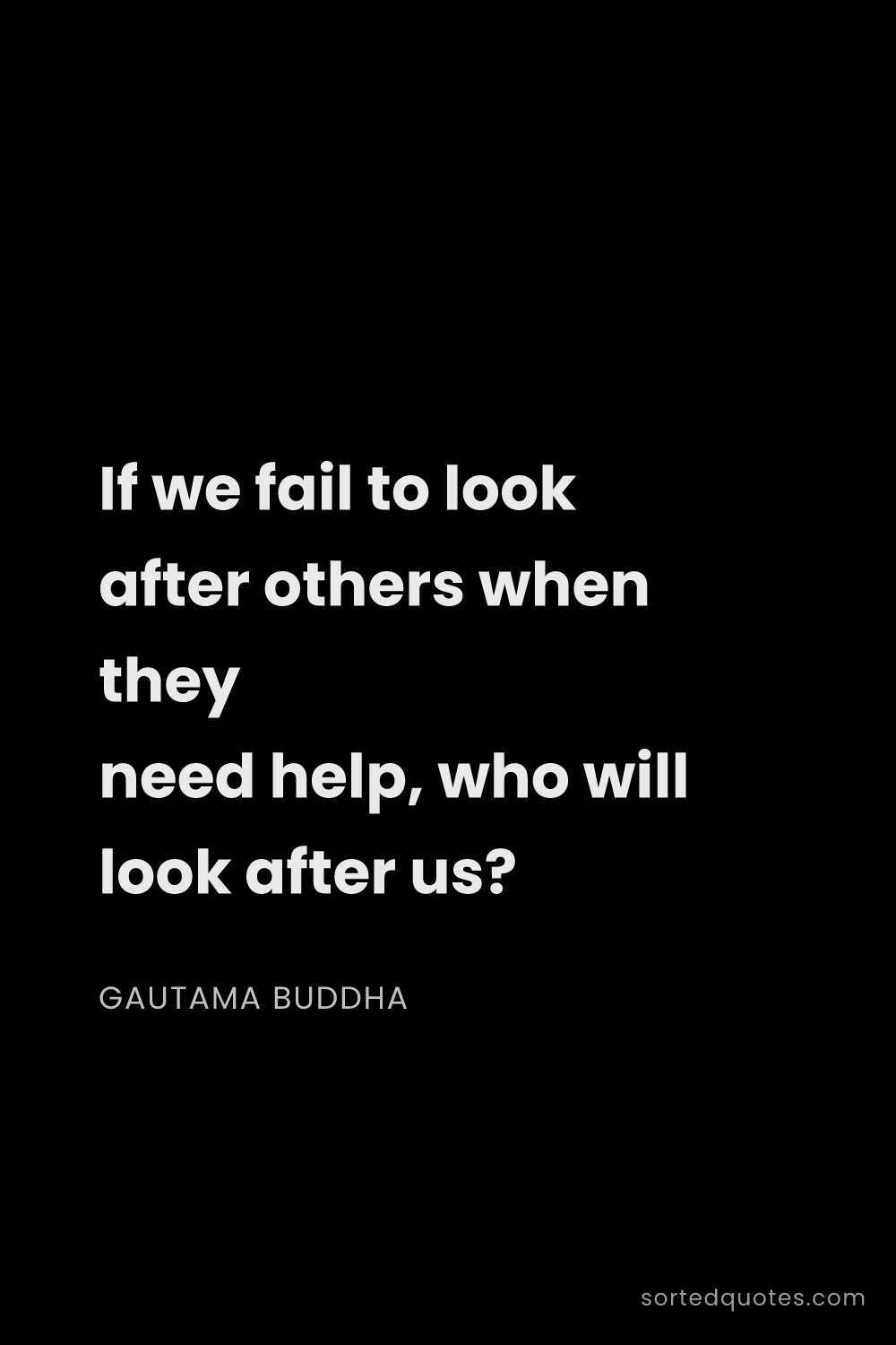 Quote by Gautama Buddha: "If we fail to look after others when they need hel..."