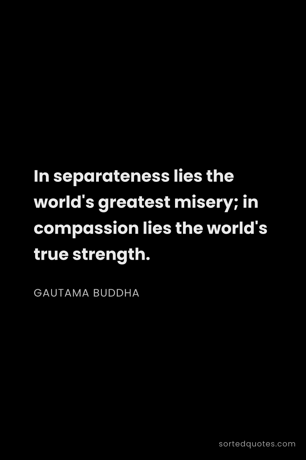 Quote by Gautama Buddha: "In separateness lies the world's greatest misery; ..."