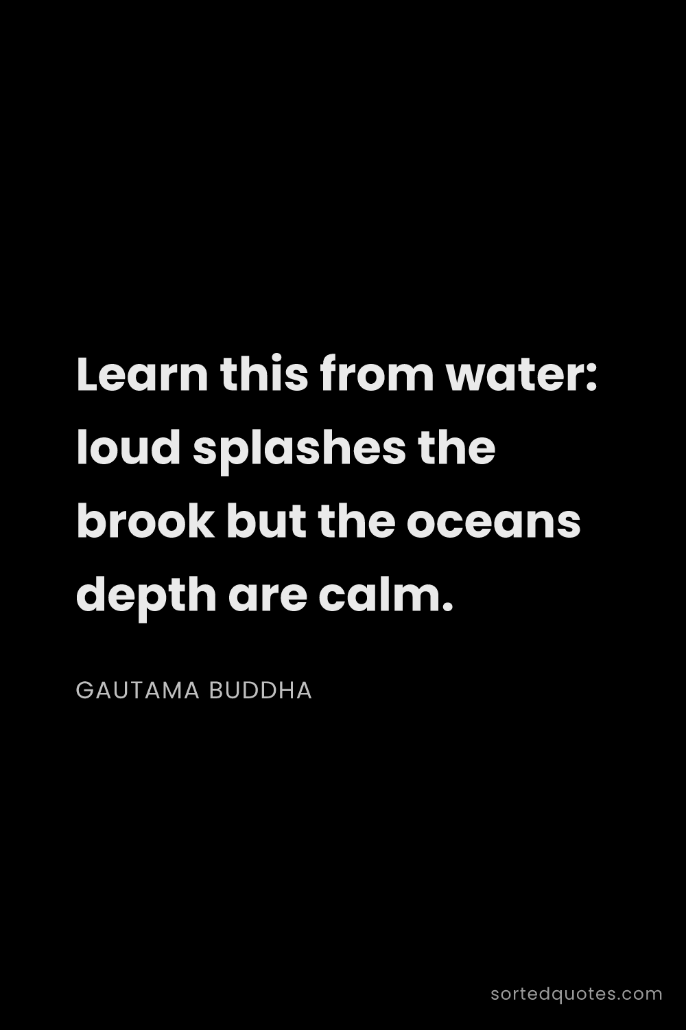 Quote by Gautama Buddha: "Learn this from water: loud splashes the brook but..."