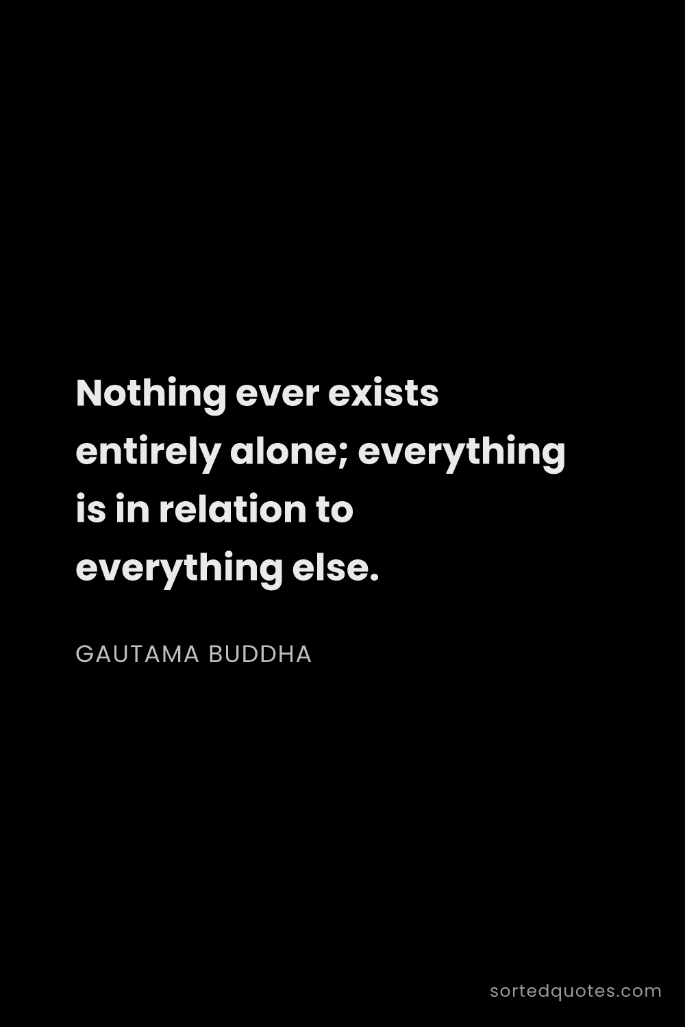 Quote by Gautama Buddha: "Nothing ever exists entirely alone; everything is ..."