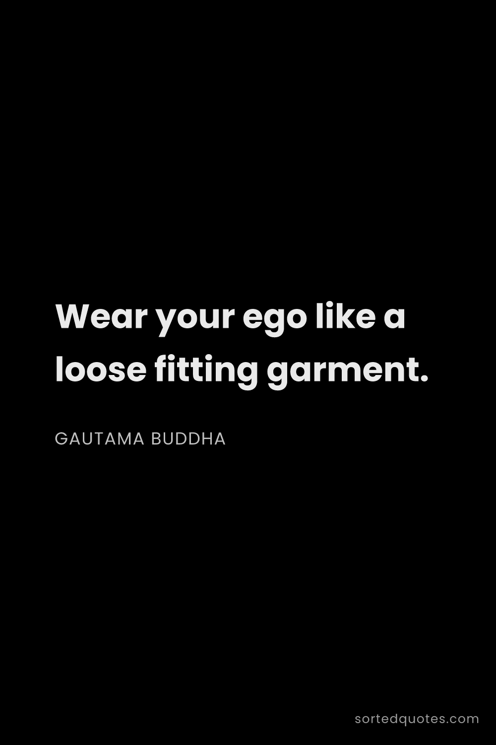 Quote by Gautama Buddha: "Wear your ego like a loose fitting garment...."