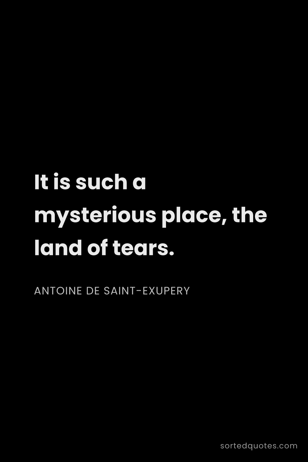 Quote by Antoine de Saint-Exupery: "It is such a mysterious place, the land of tears...."