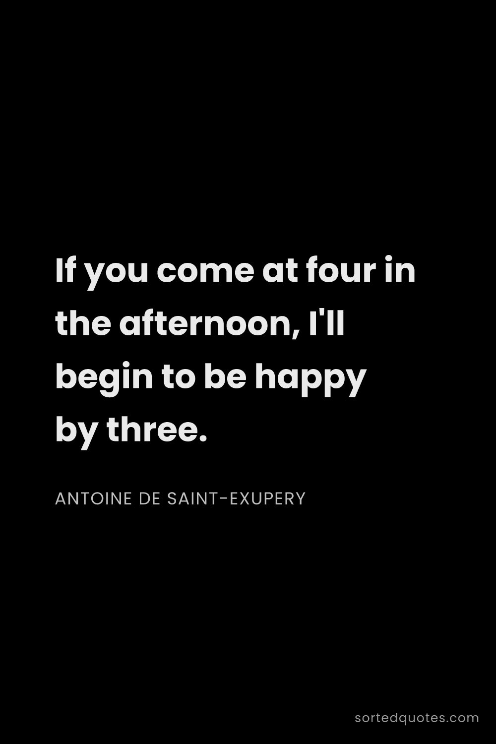 Quote by Antoine de Saint-Exupery: "If you come at four in the afternoon, I'll begin t..."