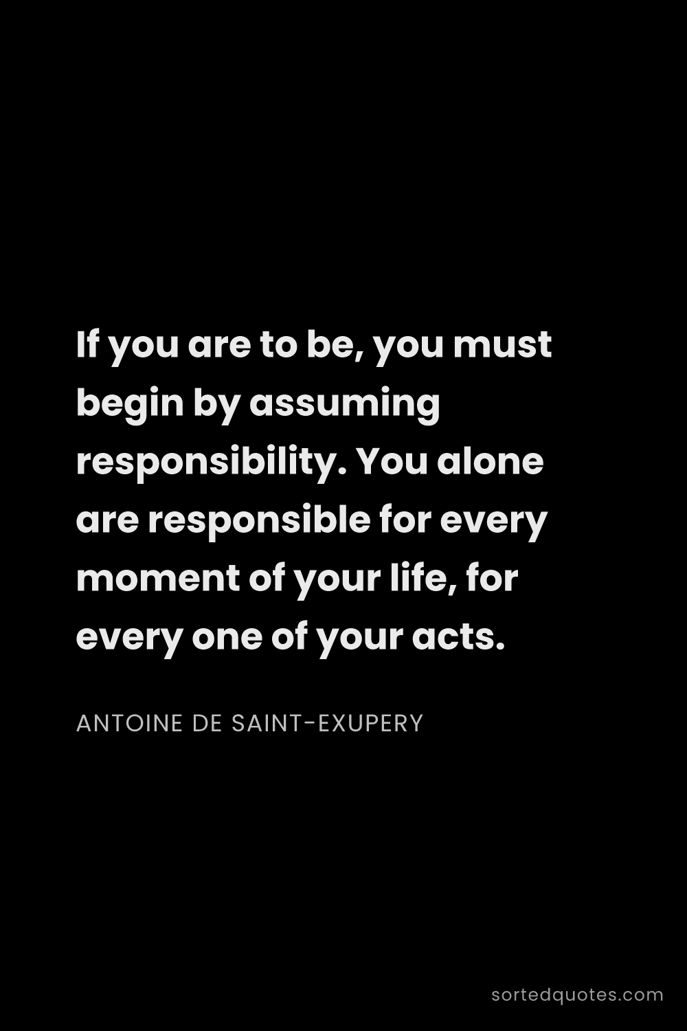 Quote by Antoine de Saint-Exupery: "If you are to be, you must begin by assuming respo..."
