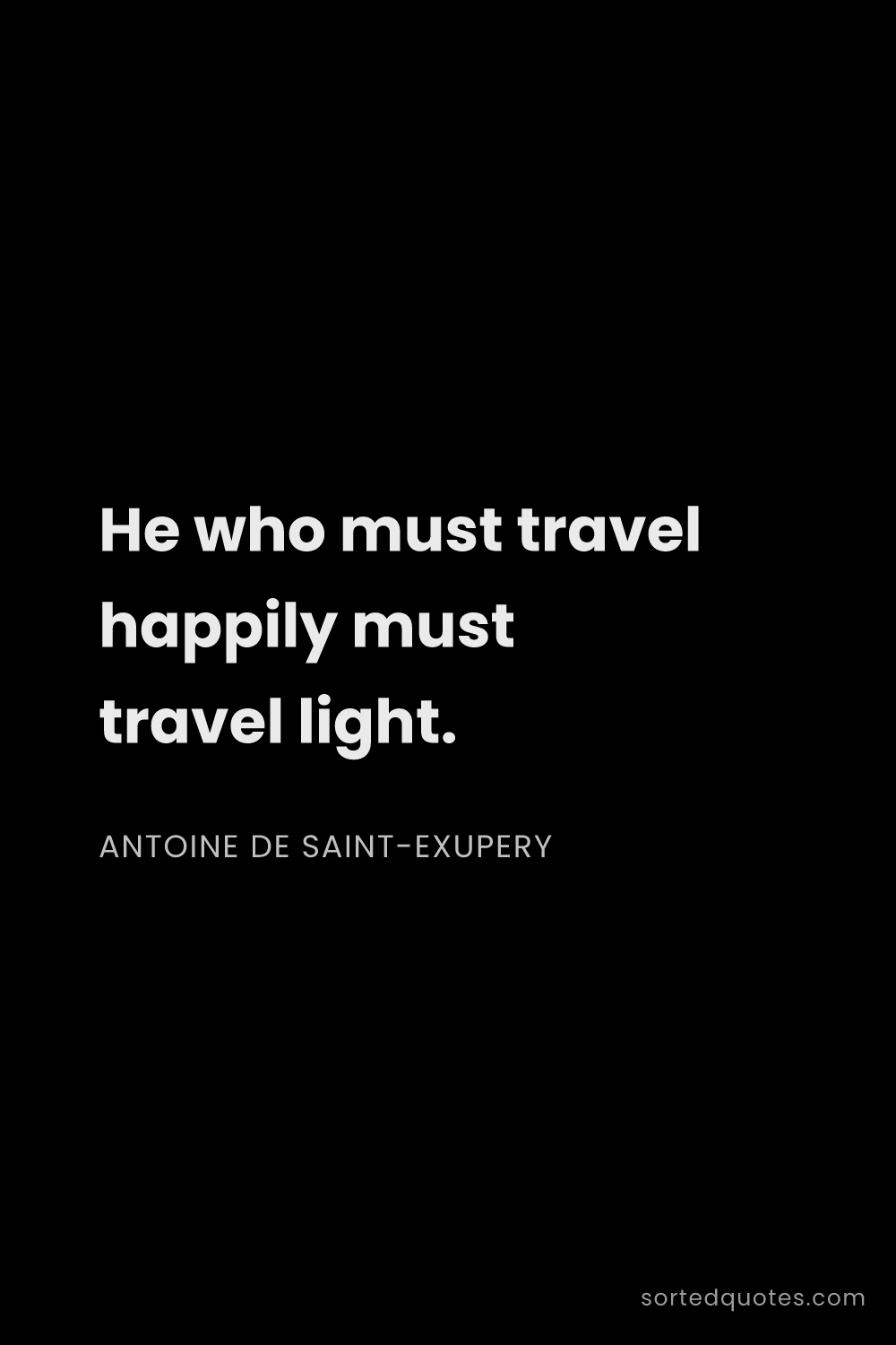 Quote by Antoine de Saint-Exupery: "He who must travel happily must travel light...."