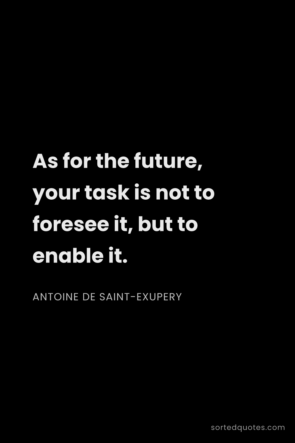 Quote by Antoine de Saint-Exupery: "As for the future, your task is not to foresee it,..."
