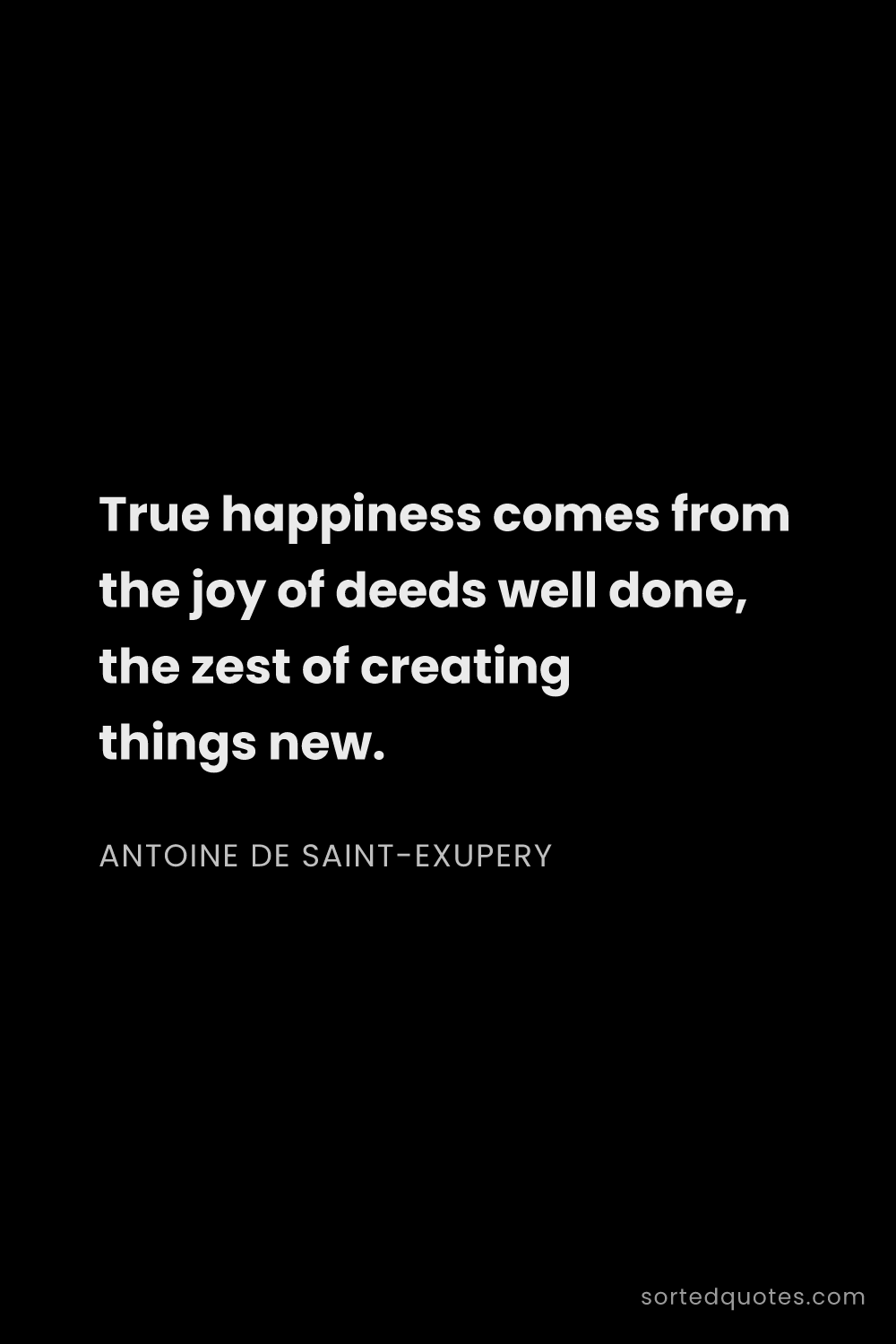 Quote by Antoine de Saint-Exupery: "True happiness comes from the joy of deeds well do..."