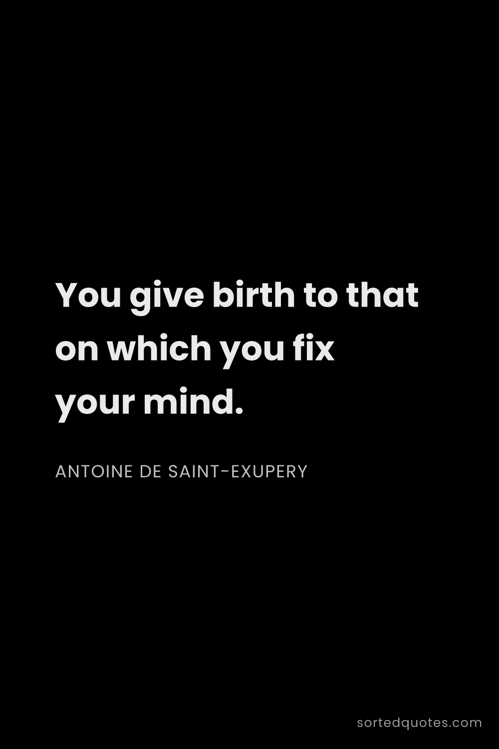 Quote by Antoine de Saint-Exupery: "You give birth to that on which you fix your mind...."