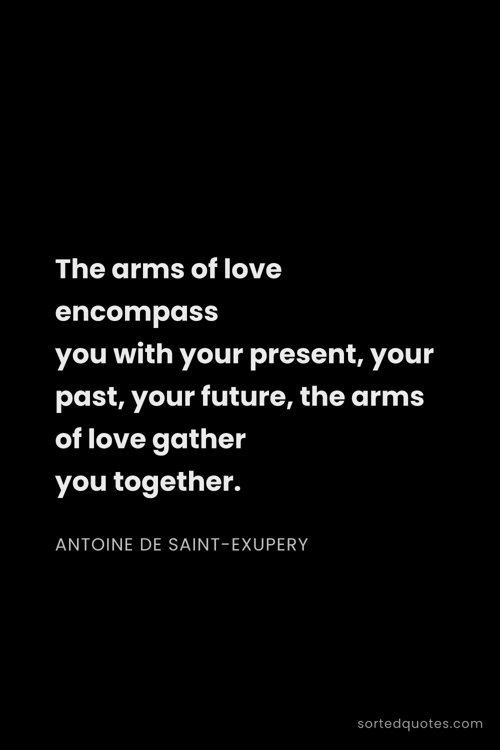 Quote by Antoine de Saint-Exupery: "The arms of love encompass you with your present, ..."