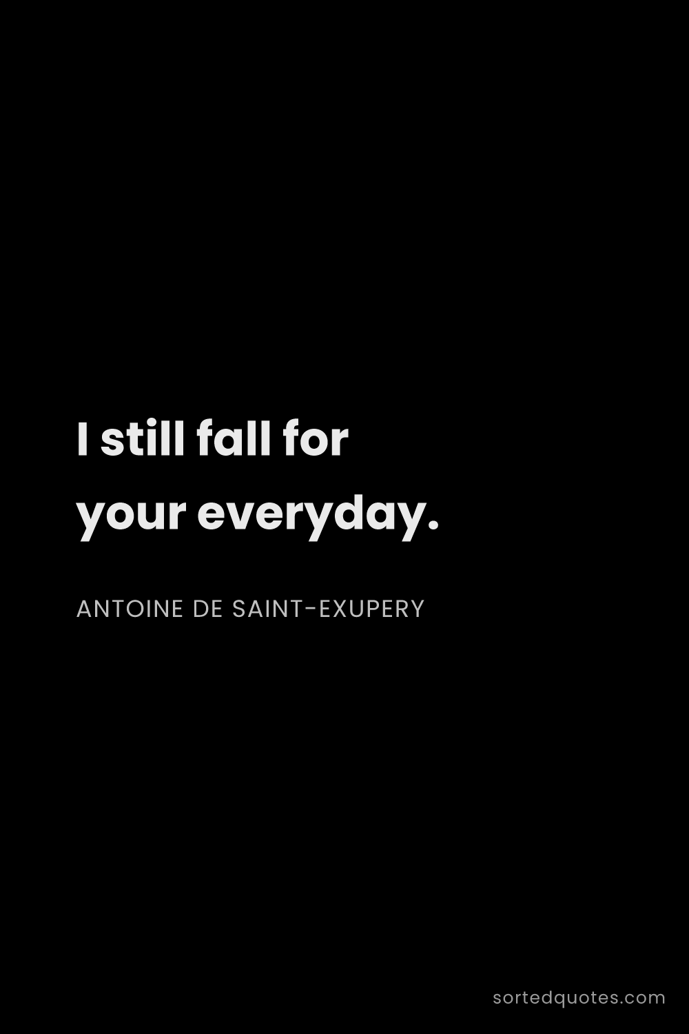 Quote by Antoine de Saint-Exupery: "I still fall for your everyday...."