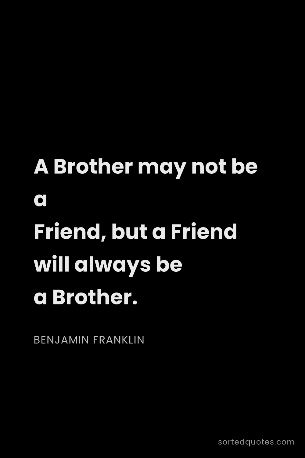Quote by Benjamin Franklin: "A Brother may not be a Friend, but a Friend will a..."
