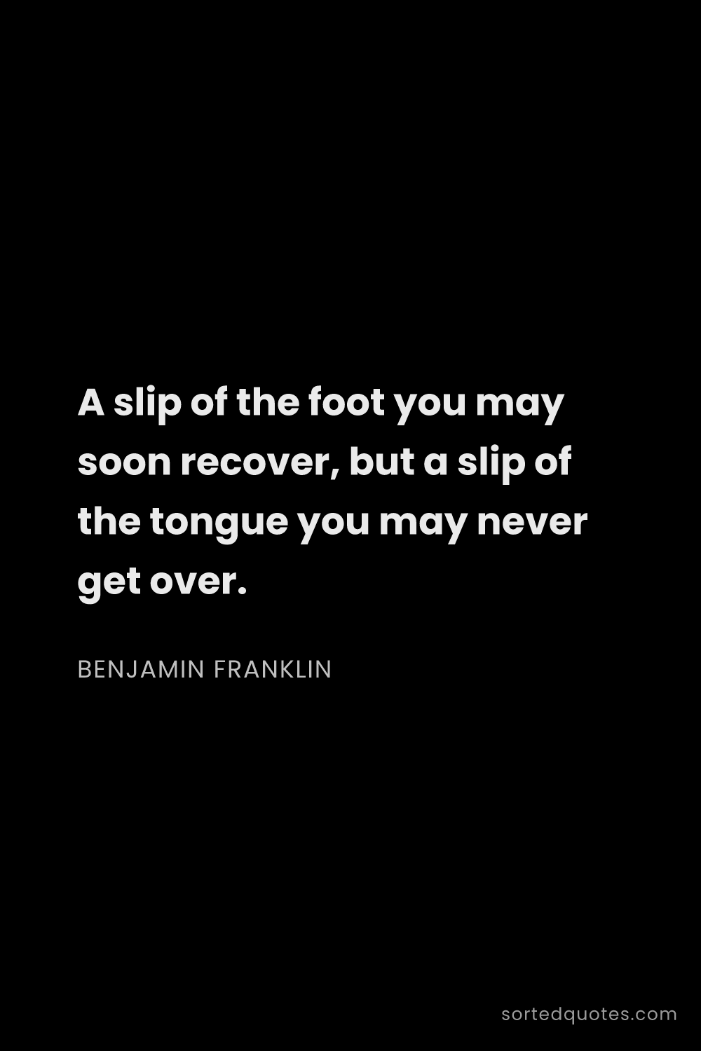 Quote by Benjamin Franklin: "A slip of the foot you may soon recover, but a sli..."