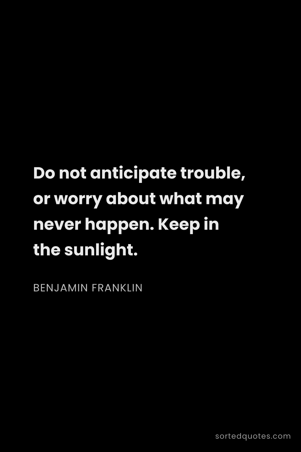 Quote by Benjamin Franklin: "Do not anticipate trouble, or worry about what may..."