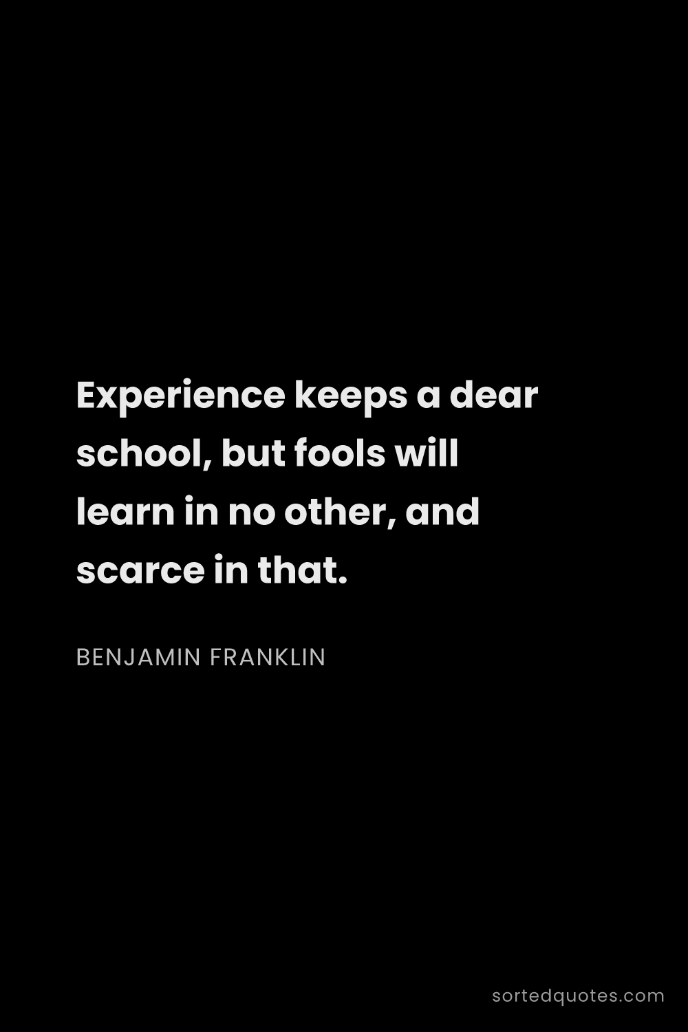 Quote by Benjamin Franklin: "Experience keeps a dear school, but fools will lea..."