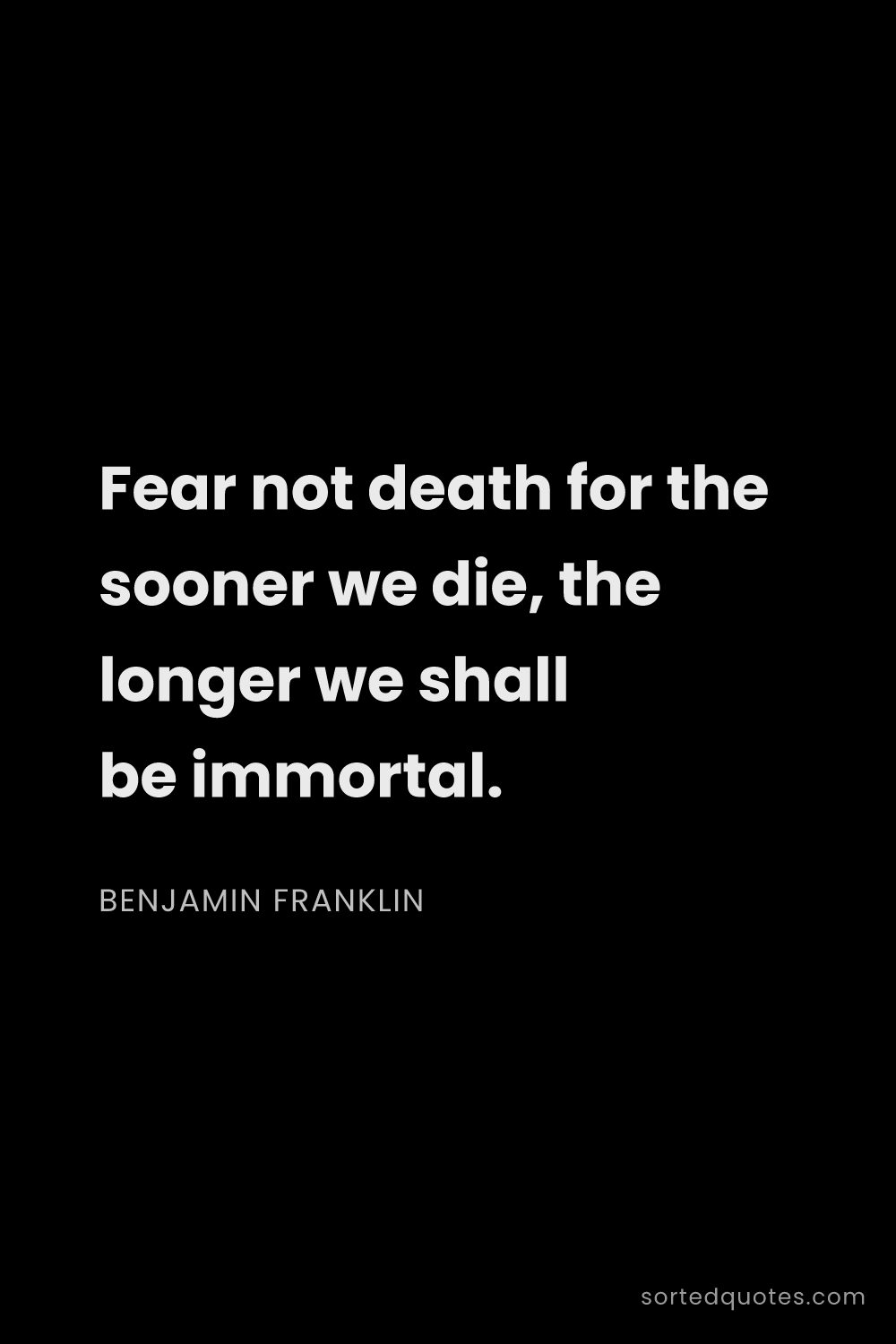 Quote by Benjamin Franklin: "Fear not death for the sooner we die, the longer w..."