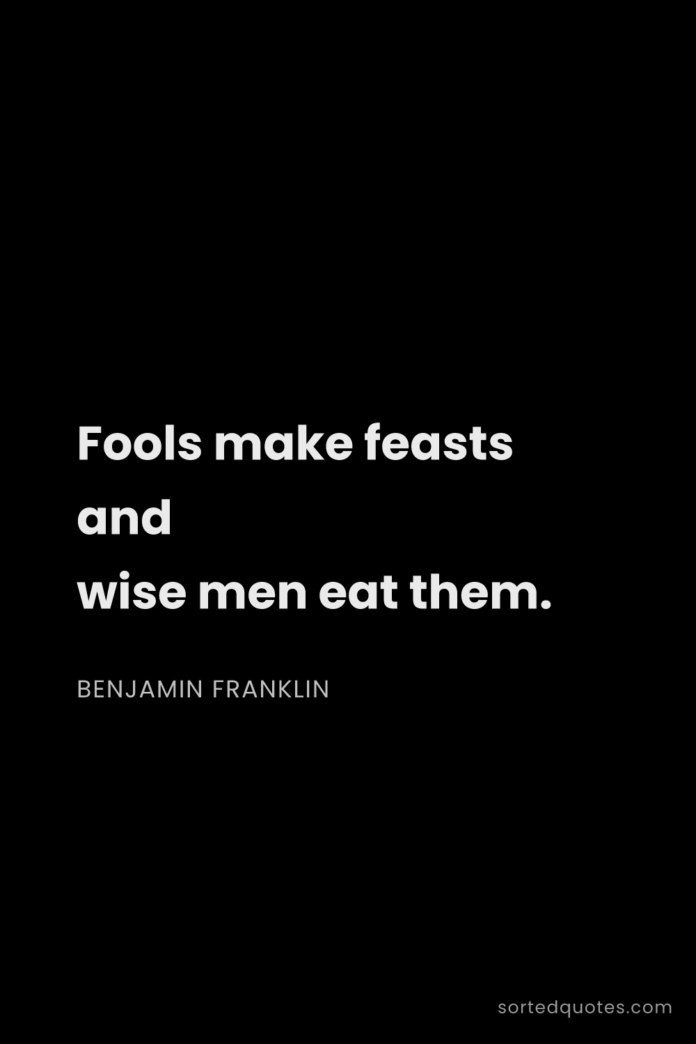 Quote by Benjamin Franklin: "Fools make feasts and wise men eat them...."