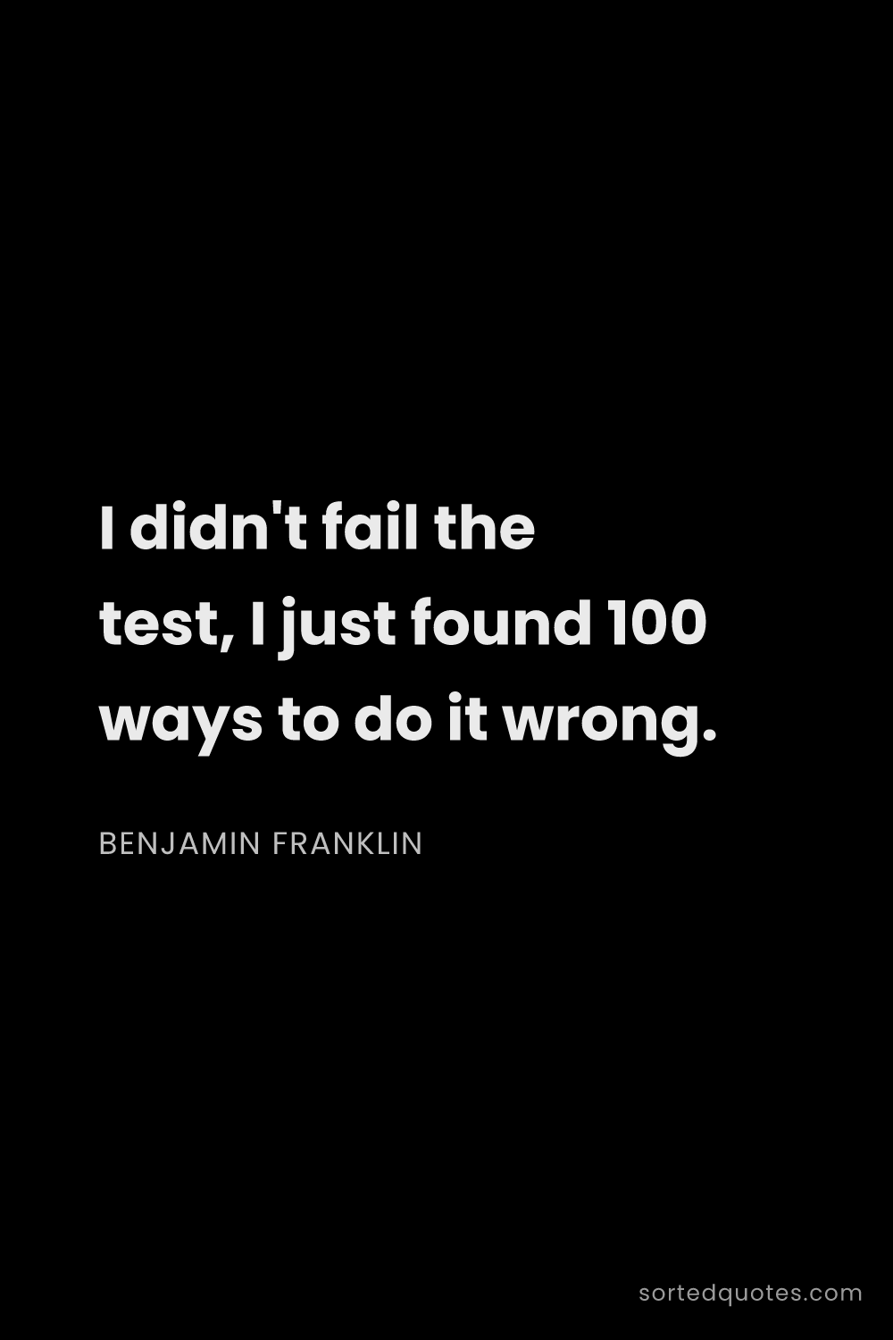Quote by Benjamin Franklin: "I didn't fail the test, I just found 100 ways to d..."