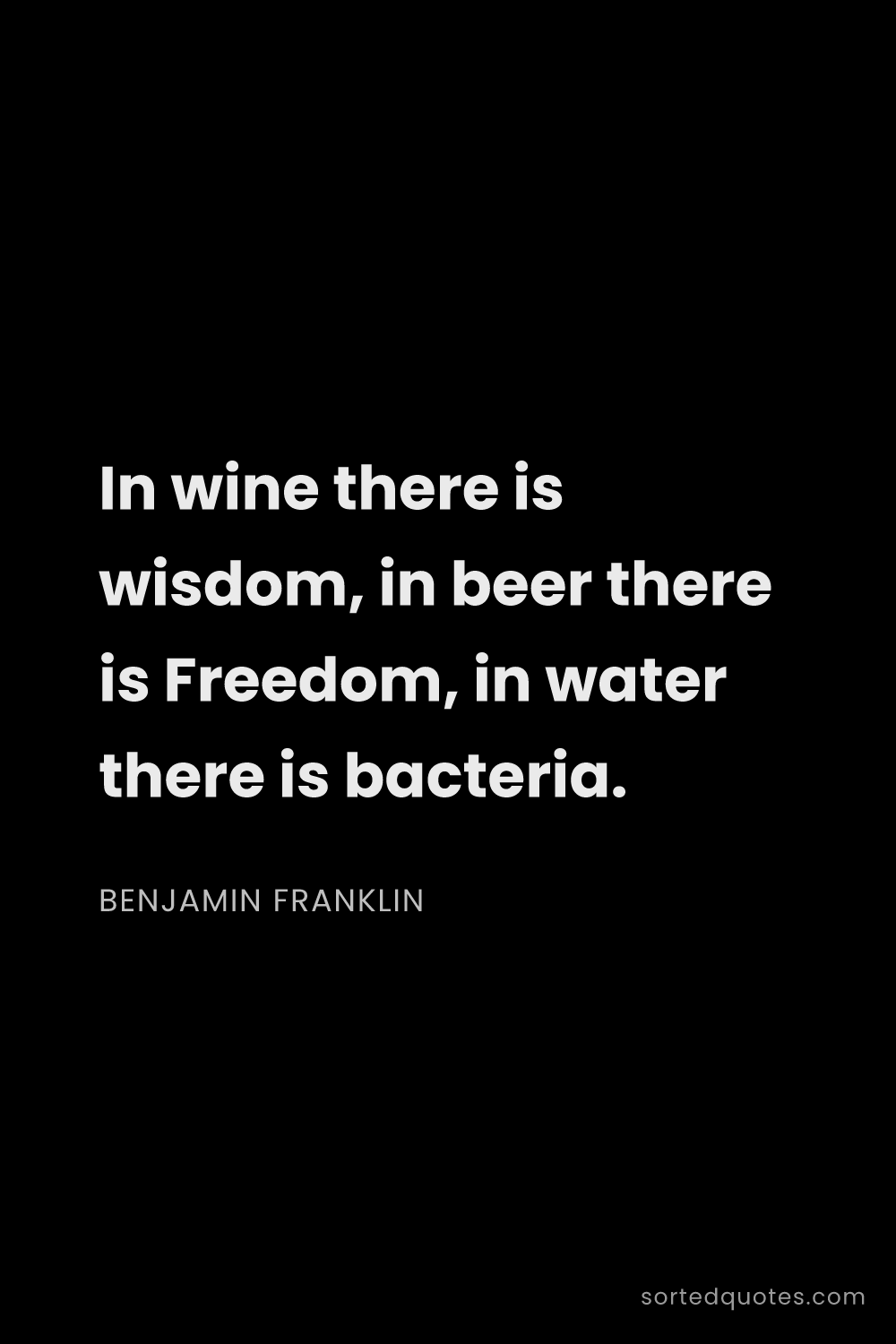 Quote by Benjamin Franklin: "In wine there is wisdom, in beer there is Freedom,..."