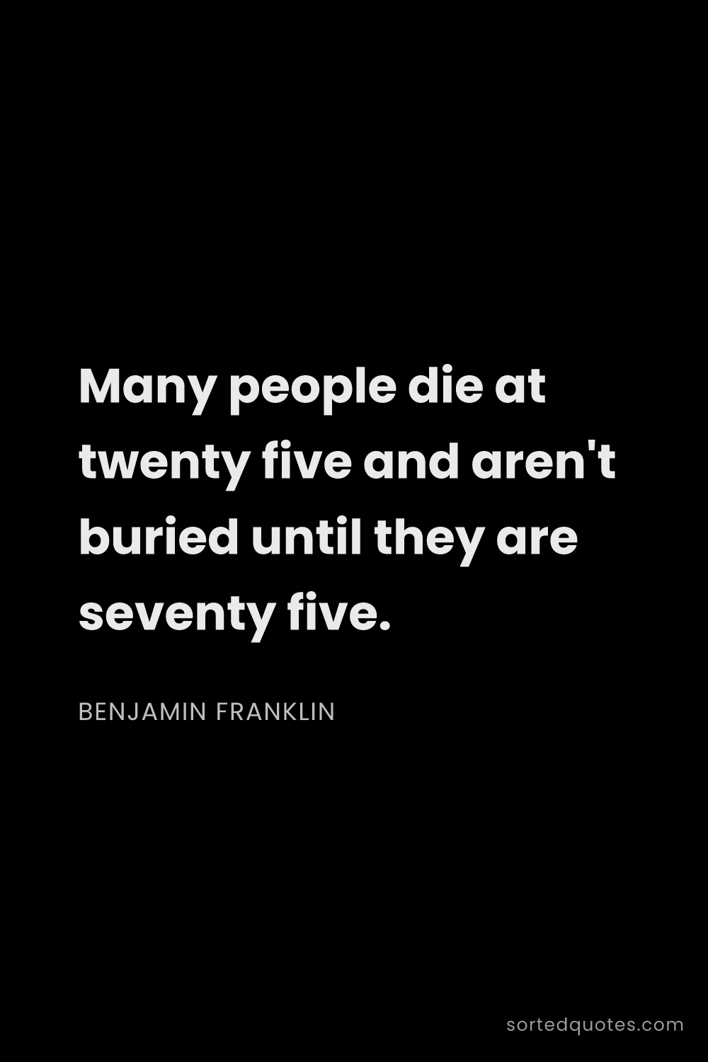 Quote by Benjamin Franklin: "Many people die at twenty five and aren't buried u..."