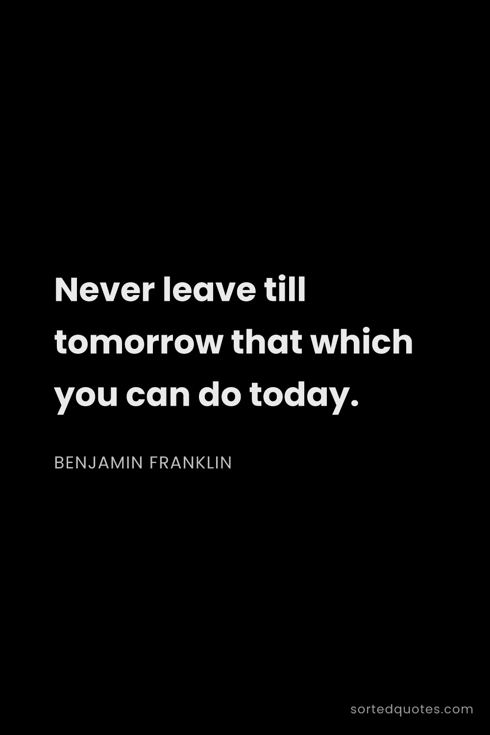 Quote by Benjamin Franklin: "Never leave till tomorrow that which you can do to..."