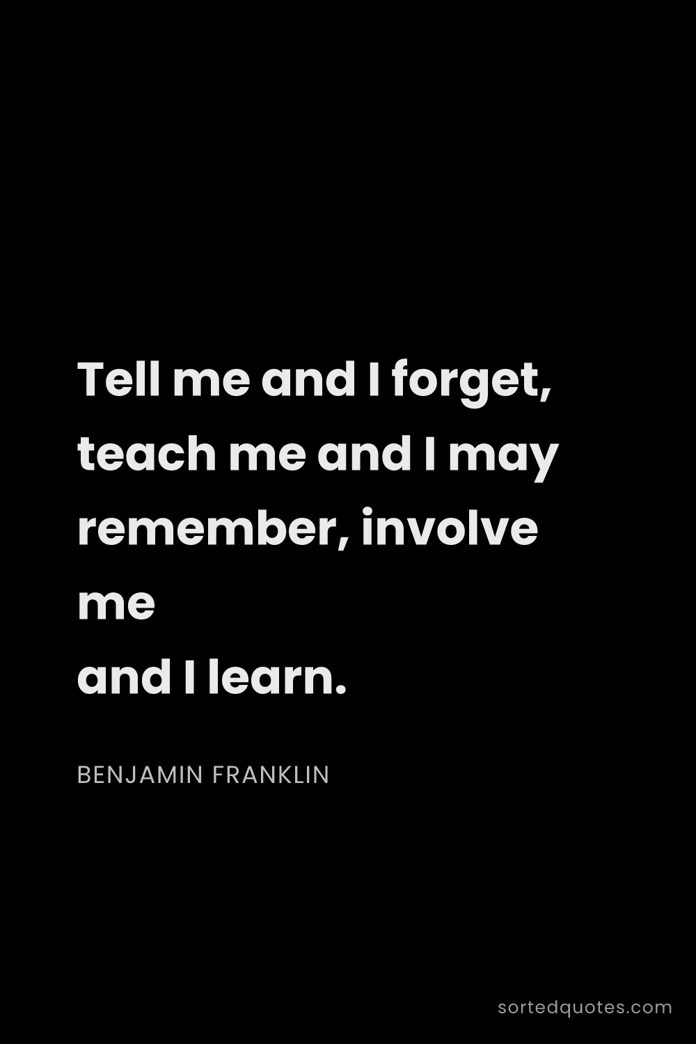 Quote by Benjamin Franklin: "Tell me and I forget, teach me and I may remember,..."