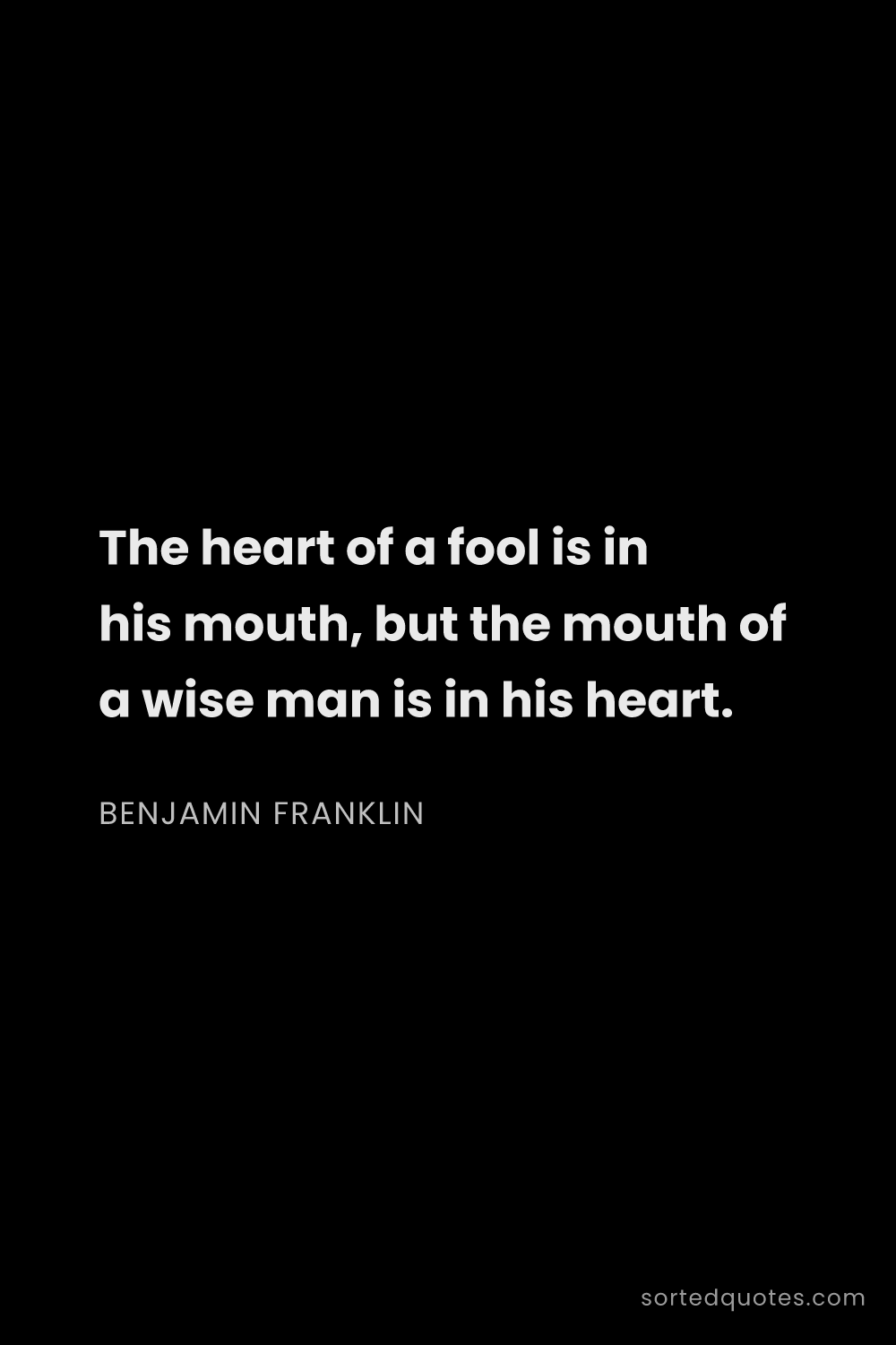 Quote by Benjamin Franklin: "The heart of a fool is in his mouth, but the mouth..."