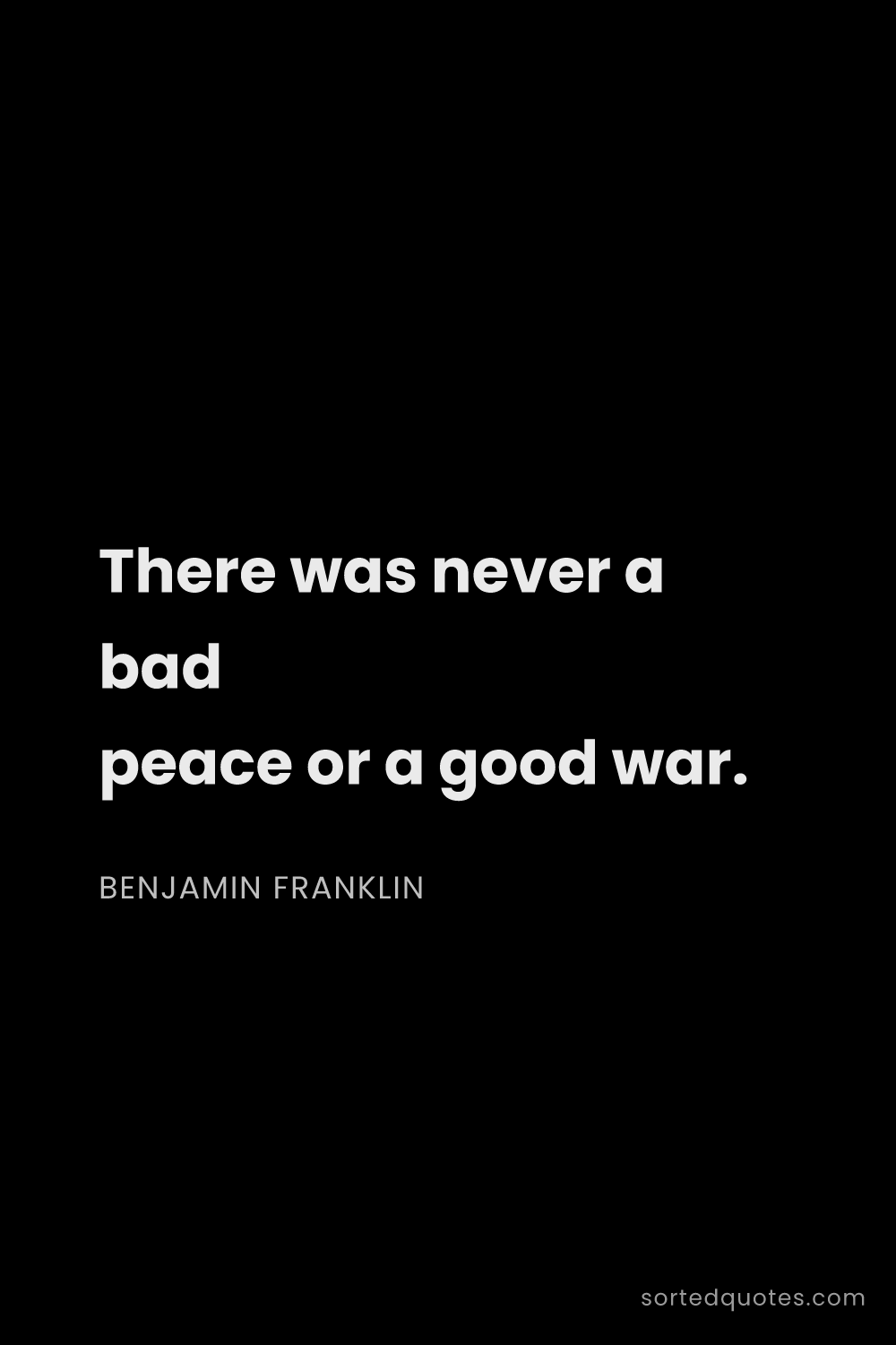 Quote by Benjamin Franklin: "There was never a bad peace or a good war...."