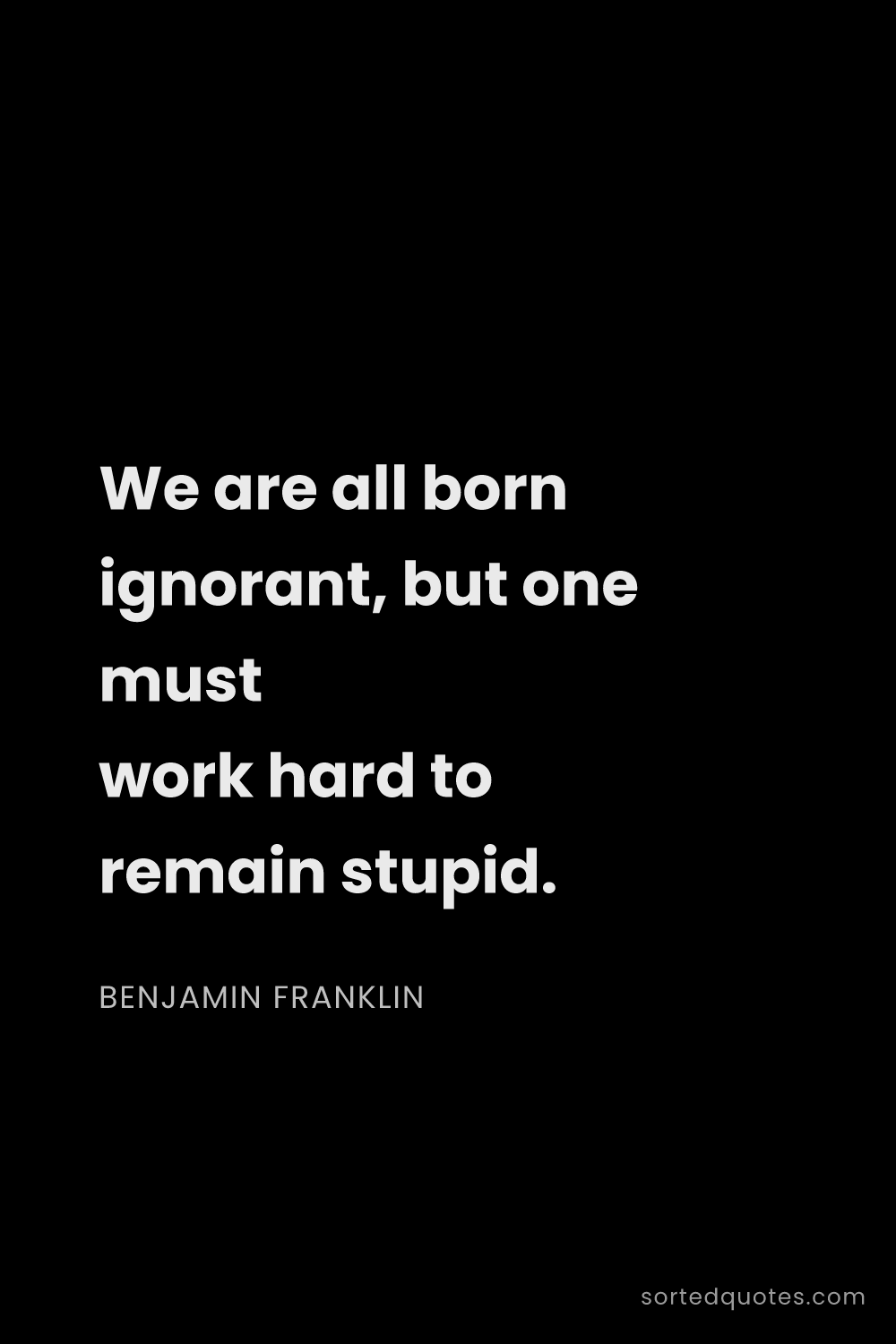 Quote by Benjamin Franklin: "We are all born ignorant, but one must work hard t..."