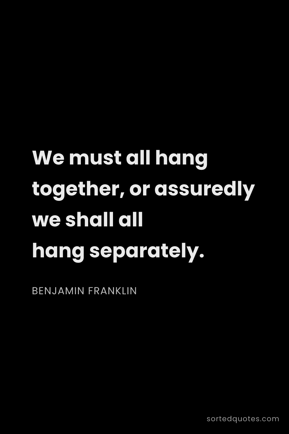 Quote by Benjamin Franklin: "We must all hang together, or assuredly we shall a..."